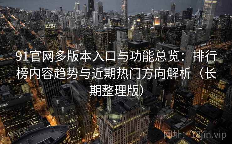 91官网多版本入口与功能总览:排行榜内容趋势与近期热门方向解析(长期整理版) 91官网多版本入口与功能总览:排行榜内容趋势与近期热门方向解析(长期整理版)