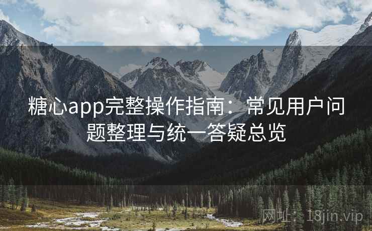 糖心app完整操作指南:常见用户问题整理与统一答疑总览 糖心app完整操作指南:常见用户问题整理与统一答疑总览