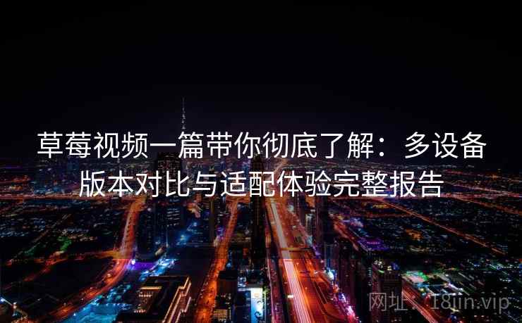 草莓视频一篇带你彻底了解:多设备版本对比与适配体验完整报告 草莓视频一篇带你彻底了解:多设备版本对比与适配体验完整报告
