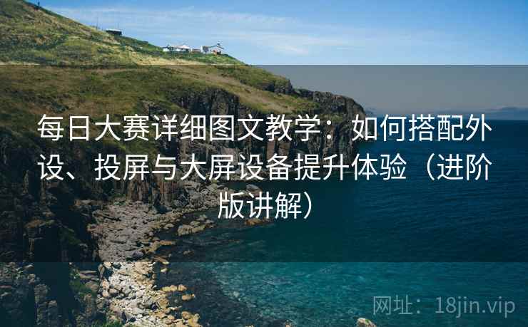 每日大赛详细图文教学:如何搭配外设、投屏与大屏设备提升体验(进阶版讲解) 每日大赛详细图文教学:如何搭配外设、投屏与大屏设备提升体验(进阶版讲解)