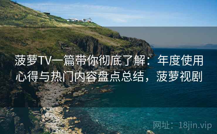 菠萝TV一篇带你彻底了解:年度使用心得与热门内容盘点总结,菠萝视剧 菠萝TV一篇带你彻底了解:年度使用心得与热门内容盘点总结,菠萝视剧