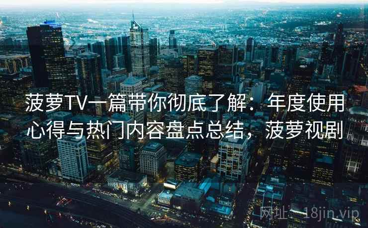 菠萝TV一篇带你彻底了解:年度使用心得与热门内容盘点总结,菠萝视剧 菠萝TV一篇带你彻底了解:年度使用心得与热门内容盘点总结,菠萝视剧