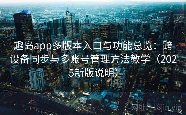 趣岛app多版本入口与功能总览:跨设备同步与多账号管理方法教学(2025新版说明) 趣岛app多版本入口与功能总览:跨设备同步与多账号管理方法教学(2025新版说明)