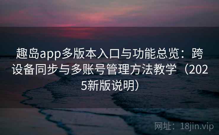 趣岛app多版本入口与功能总览:跨设备同步与多账号管理方法教学(2025新版说明) 趣岛app多版本入口与功能总览:跨设备同步与多账号管理方法教学(2025新版说明)