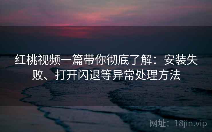 红桃视频一篇带你彻底了解:安装失败、打开闪退等异常处理方法 红桃视频一篇带你彻底了解:安装失败、打开闪退等异常处理方法
