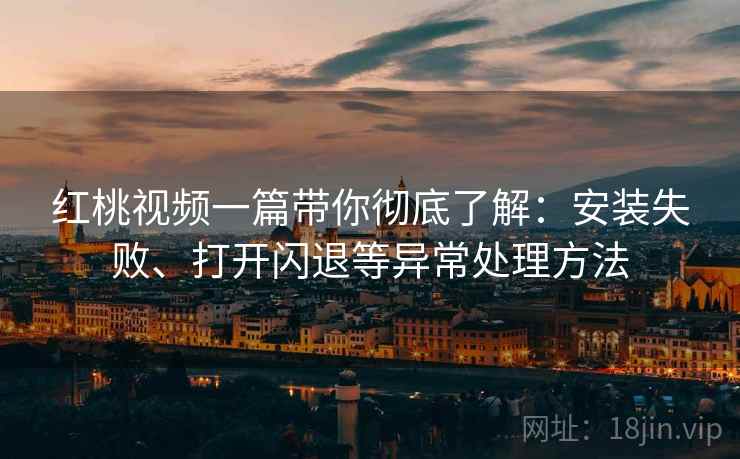 红桃视频一篇带你彻底了解:安装失败、打开闪退等异常处理方法 红桃视频一篇带你彻底了解:安装失败、打开闪退等异常处理方法