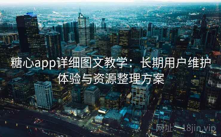 糖心app详细图文教学:长期用户维护体验与资源整理方案 糖心app详细图文教学:长期用户维护体验与资源整理方案