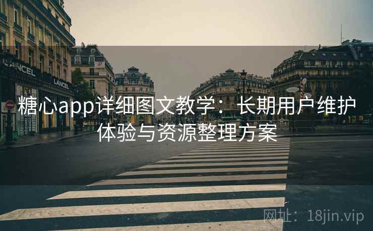 糖心app详细图文教学:长期用户维护体验与资源整理方案 糖心app详细图文教学:长期用户维护体验与资源整理方案