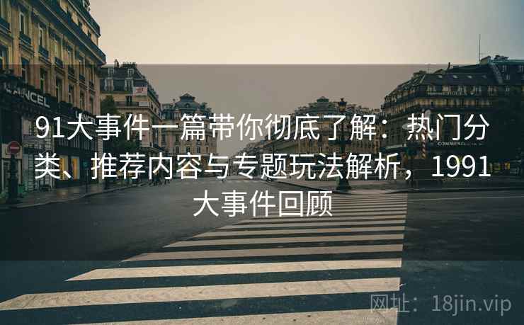 91大事件一篇带你彻底了解:热门分类、推荐内容与专题玩法解析,1991大事件回顾 91大事件一篇带你彻底了解:热门分类、推荐内容与专题玩法解析,1991大事件回顾