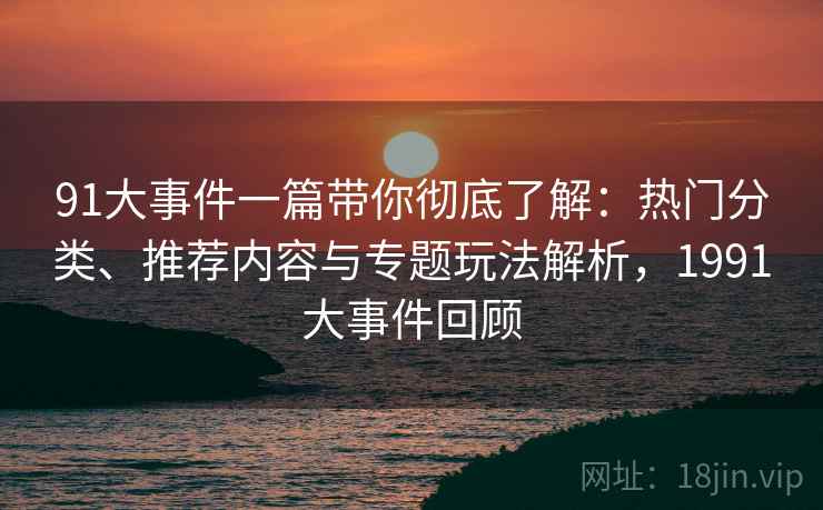 91大事件一篇带你彻底了解:热门分类、推荐内容与专题玩法解析,1991大事件回顾 91大事件一篇带你彻底了解:热门分类、推荐内容与专题玩法解析,1991大事件回顾