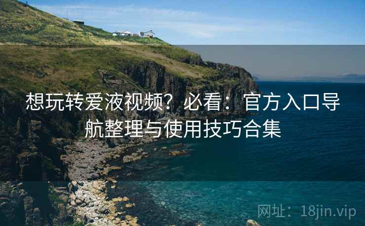 想玩转爱液视频?必看:官方入口导航整理与使用技巧合集 想玩转爱液视频?必看:官方入口导航整理与使用技巧合集