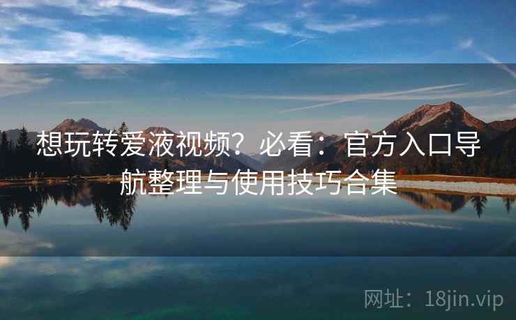 想玩转爱液视频?必看:官方入口导航整理与使用技巧合集 想玩转爱液视频?必看:官方入口导航整理与使用技巧合集
