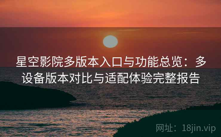 星空影院多版本入口与功能总览:多设备版本对比与适配体验完整报告 星空影院多版本入口与功能总览:多设备版本对比与适配体验完整报告