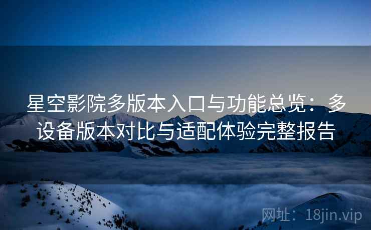 星空影院多版本入口与功能总览:多设备版本对比与适配体验完整报告 星空影院多版本入口与功能总览:多设备版本对比与适配体验完整报告