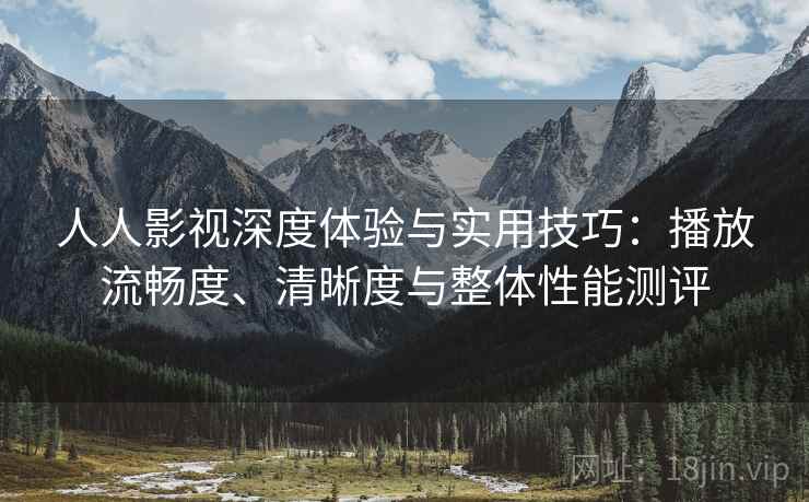 人人影视深度体验与实用技巧:播放流畅度、清晰度与整体性能测评 人人影视深度体验与实用技巧:播放流畅度、清晰度与整体性能测评
