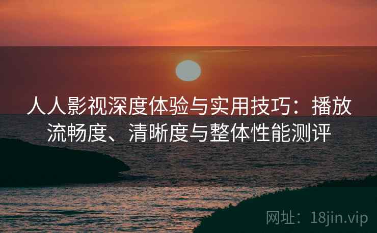 人人影视深度体验与实用技巧:播放流畅度、清晰度与整体性能测评 人人影视深度体验与实用技巧:播放流畅度、清晰度与整体性能测评