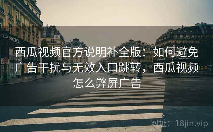 西瓜视频官方说明补全版:如何避免广告干扰与无效入口跳转,西瓜视频怎么弊屏广告 西瓜视频官方说明补全版:如何避免广告干扰与无效入口跳转,西瓜视频怎么弊屏广告
