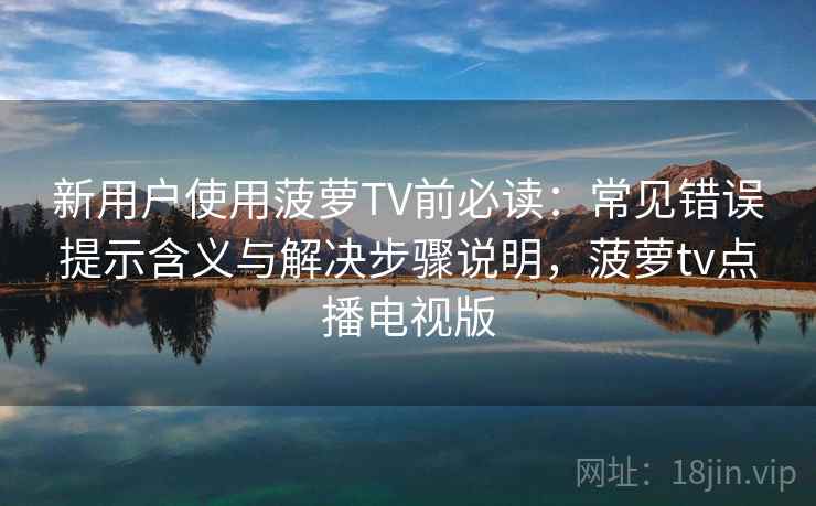 新用户使用菠萝TV前必读:常见错误提示含义与解决步骤说明,菠萝tv点播电视版 新用户使用菠萝TV前必读:常见错误提示含义与解决步骤说明,菠萝tv点播电视版