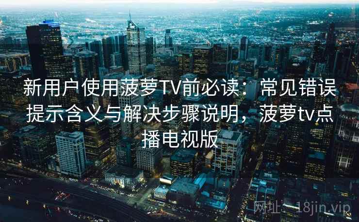 新用户使用菠萝TV前必读:常见错误提示含义与解决步骤说明,菠萝tv点播电视版 新用户使用菠萝TV前必读:常见错误提示含义与解决步骤说明,菠萝tv点播电视版