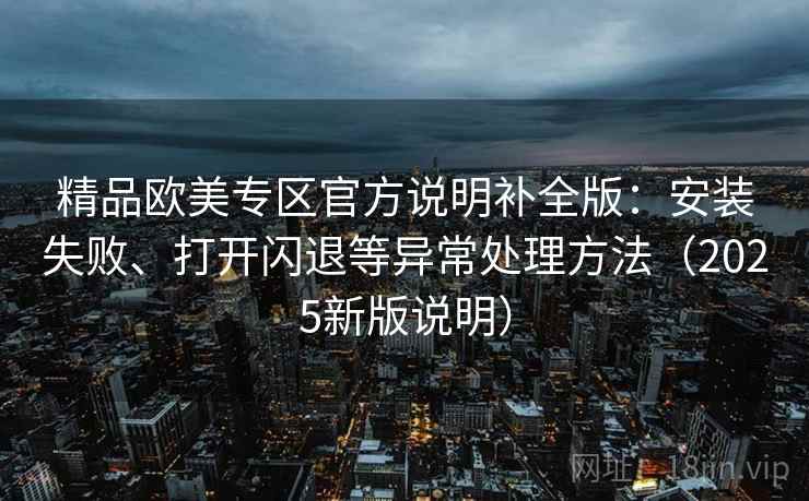 精品欧美专区官方说明补全版：安装失败、打开闪退等异常处理方法（2025新版说明）