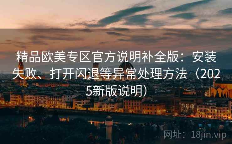 精品欧美专区官方说明补全版：安装失败、打开闪退等异常处理方法（2025新版说明）